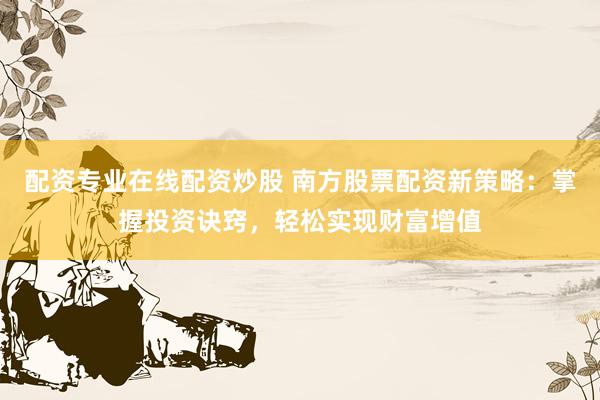 配资专业在线配资炒股 南方股票配资新策略：掌握投资诀窍，轻松实现财富增值