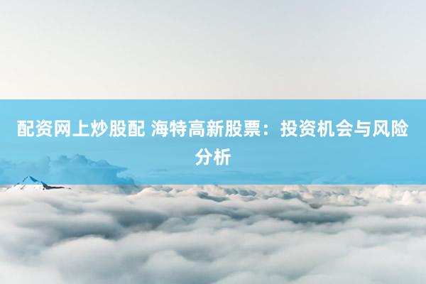 配资网上炒股配 海特高新股票：投资机会与风险分析