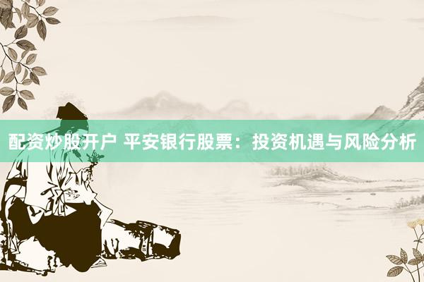 配资炒股开户 平安银行股票：投资机遇与风险分析