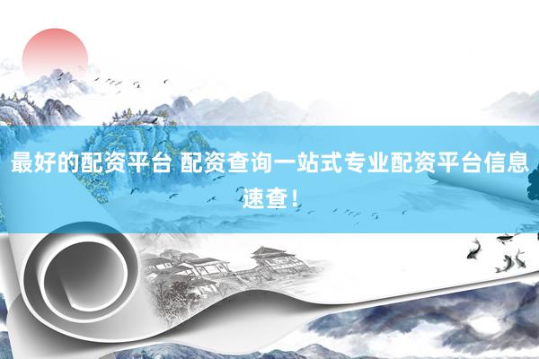 最好的配资平台 配资查询一站式专业配资平台信息速查！