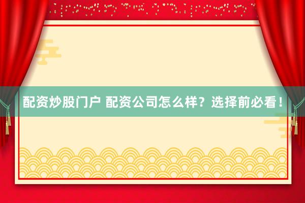 配资炒股门户 配资公司怎么样？选择前必看！