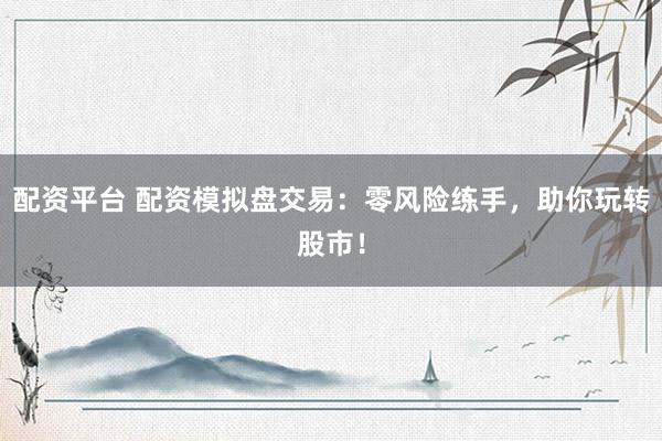 配资平台 配资模拟盘交易：零风险练手，助你玩转股市！