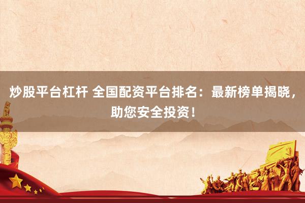 炒股平台杠杆 全国配资平台排名：最新榜单揭晓，助您安全投资！