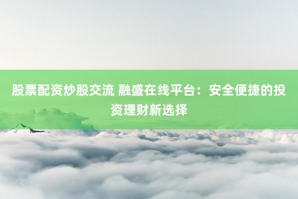 股票配资炒股交流 融盛在线平台：安全便捷的投资理财新选择
