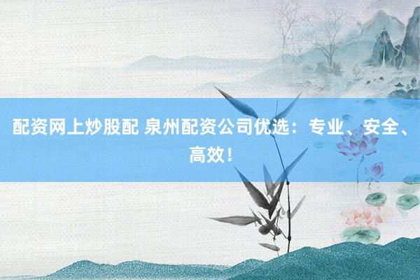 配资网上炒股配 泉州配资公司优选：专业、安全、高效！