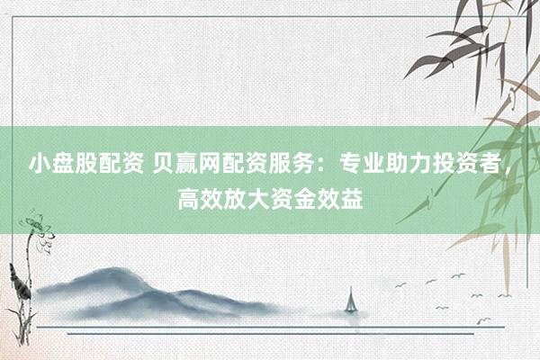 小盘股配资 贝赢网配资服务：专业助力投资者，高效放大资金效益