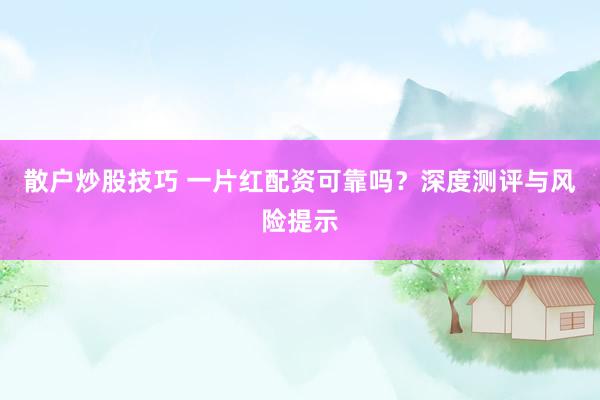 散户炒股技巧 一片红配资可靠吗？深度测评与风险提示