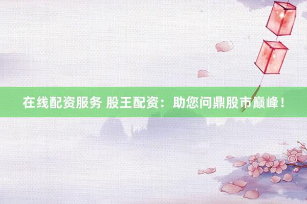 在线配资服务 股王配资：助您问鼎股市巅峰！