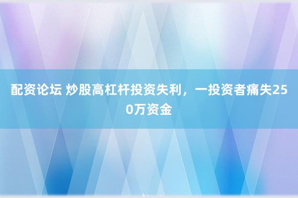 配资论坛 炒股高杠杆投资失利，一投资者痛失250万资金