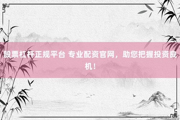 股票杠杆正规平台 专业配资官网，助您把握投资良机！