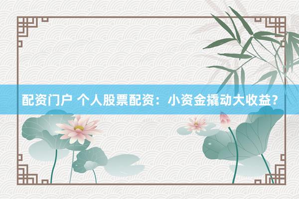 配资门户 个人股票配资：小资金撬动大收益？