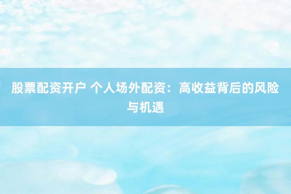 股票配资开户 个人场外配资：高收益背后的风险与机遇