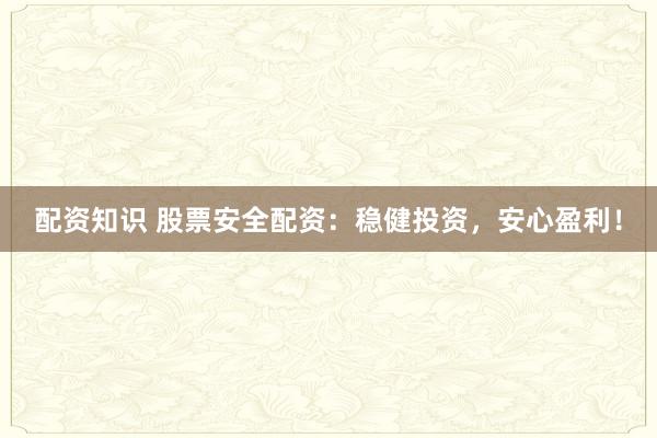 配资知识 股票安全配资：稳健投资，安心盈利！