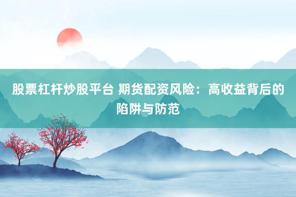 股票杠杆炒股平台 期货配资风险：高收益背后的陷阱与防范