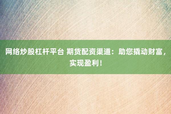 网络炒股杠杆平台 期货配资渠道：助您撬动财富，实现盈利！