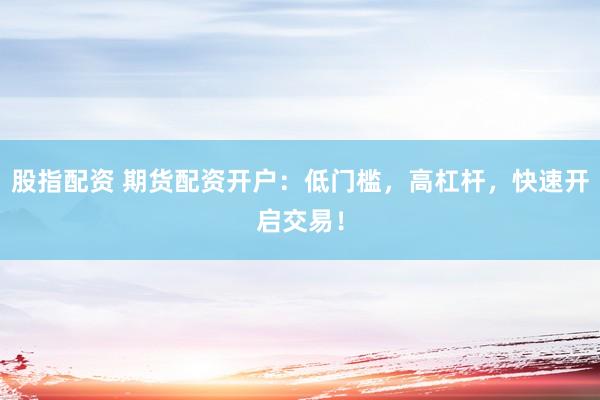 股指配资 期货配资开户：低门槛，高杠杆，快速开启交易！