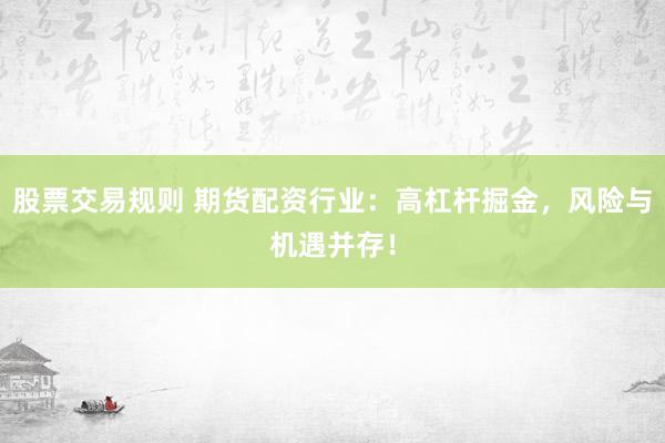 股票交易规则 期货配资行业：高杠杆掘金，风险与机遇并存！