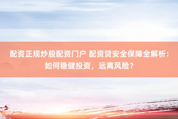 配资正规炒股配资门户 配资贷安全保障全解析：如何稳健投资，远离风险？