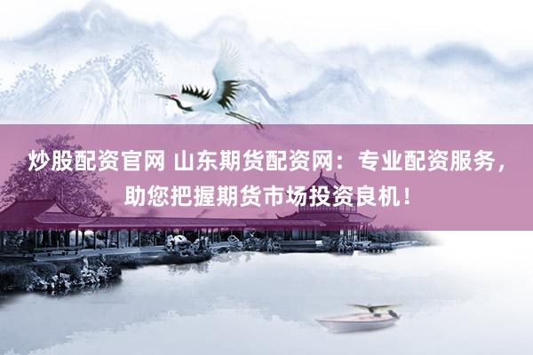 炒股配资官网 山东期货配资网：专业配资服务，助您把握期货市场投资良机！