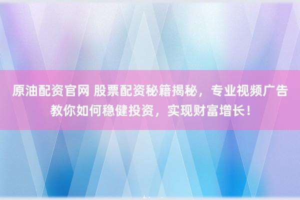 原油配资官网 股票配资秘籍揭秘，专业视频广告教你如何稳健投资，实现财富增长！