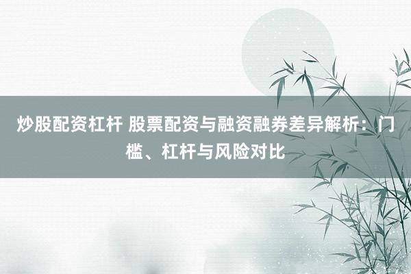 炒股配资杠杆 股票配资与融资融券差异解析：门槛、杠杆与风险对比
