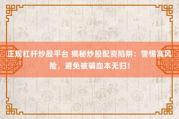 正规杠杆炒股平台 揭秘炒股配资陷阱：警惕高风险，避免被骗血本无归！