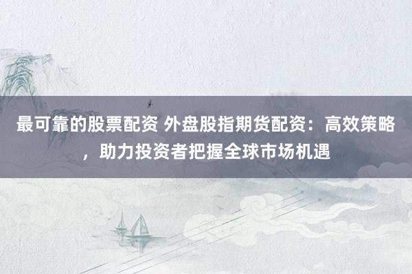 最可靠的股票配资 外盘股指期货配资：高效策略，助力投资者把握全球市场机遇