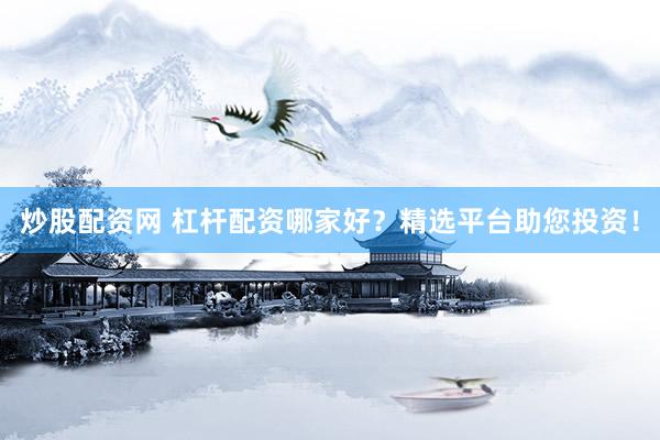 炒股配资网 杠杆配资哪家好？精选平台助您投资！