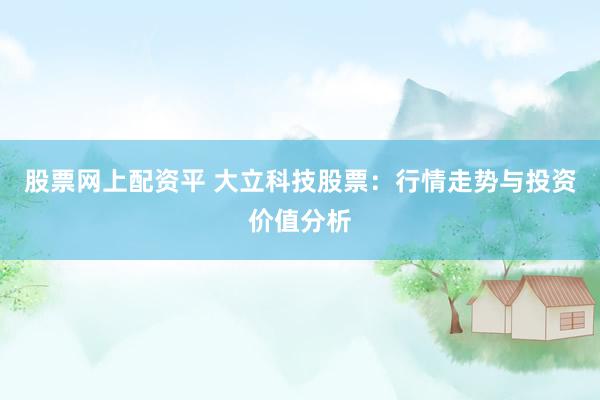 股票网上配资平 大立科技股票：行情走势与投资价值分析