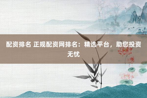 配资排名 正规配资网排名：精选平台，助您投资无忧