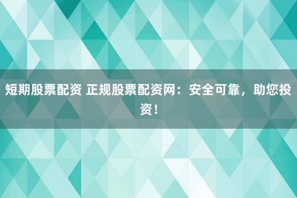 短期股票配资 正规股票配资网：安全可靠，助您投资！