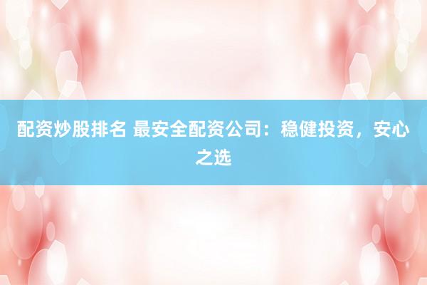 配资炒股排名 最安全配资公司：稳健投资，安心之选