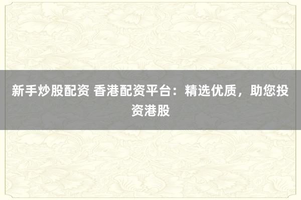 新手炒股配资 香港配资平台：精选优质，助您投资港股
