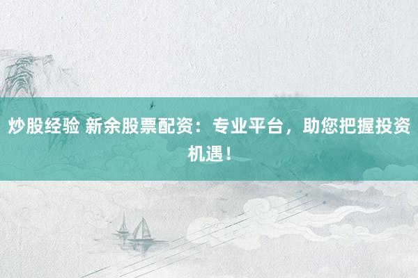 炒股经验 新余股票配资：专业平台，助您把握投资机遇！