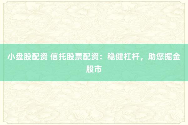 小盘股配资 信托股票配资：稳健杠杆，助您掘金股市