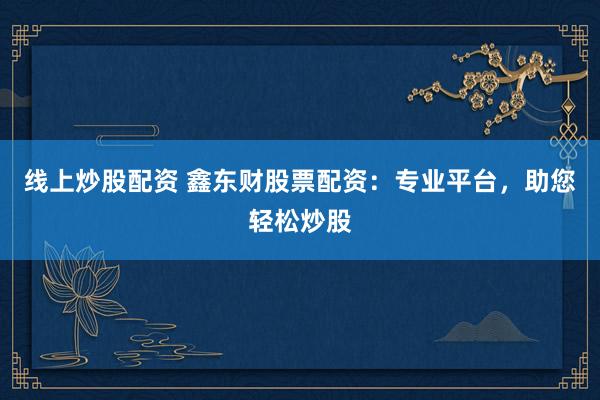 线上炒股配资 鑫东财股票配资：专业平台，助您轻松炒股