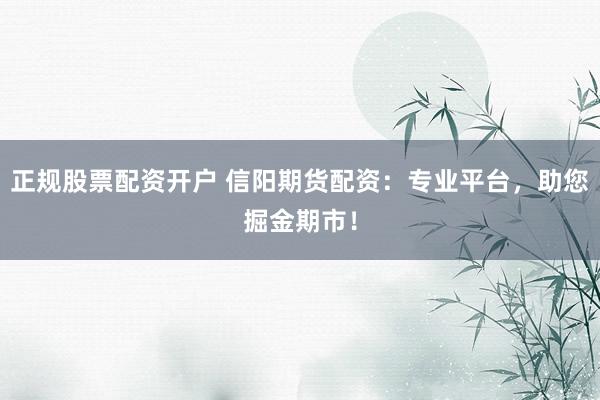 正规股票配资开户 信阳期货配资：专业平台，助您掘金期市！