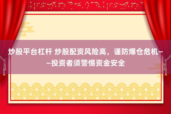 炒股平台杠杆 炒股配资风险高，谨防爆仓危机——投资者须警惕资金安全