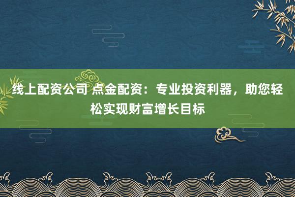 线上配资公司 点金配资：专业投资利器，助您轻松实现财富增长目标