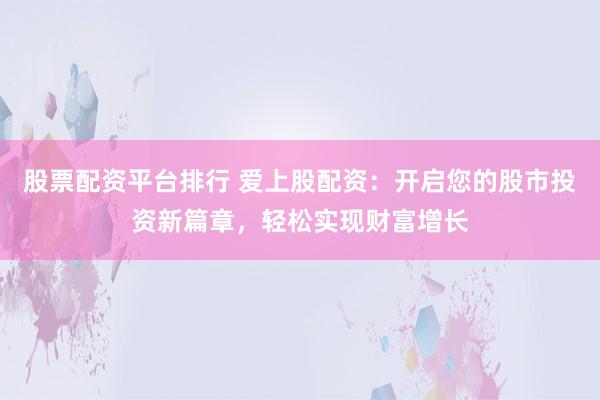 股票配资平台排行 爱上股配资：开启您的股市投资新篇章，轻松实现财富增长