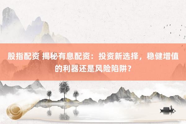 股指配资 揭秘有息配资：投资新选择，稳健增值的利器还是风险陷阱？