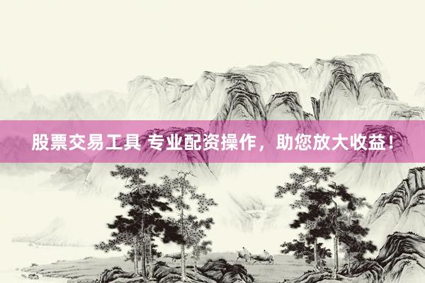 股票交易工具 专业配资操作，助您放大收益！