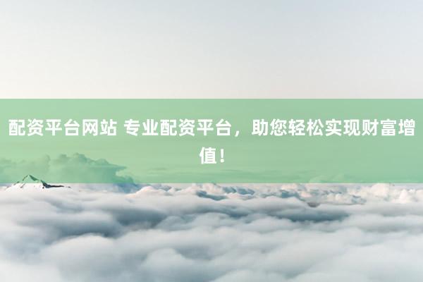 配资平台网站 专业配资平台，助您轻松实现财富增值！