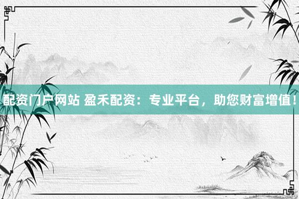 配资门户网站 盈禾配资：专业平台，助您财富增值！