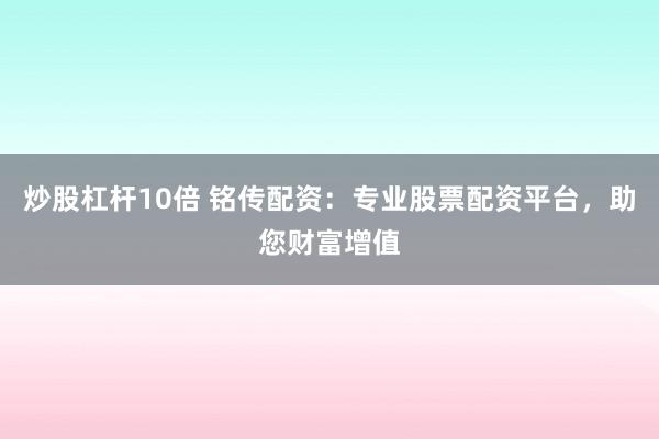 炒股杠杆10倍 铭传配资：专业股票配资平台，助您财富增值