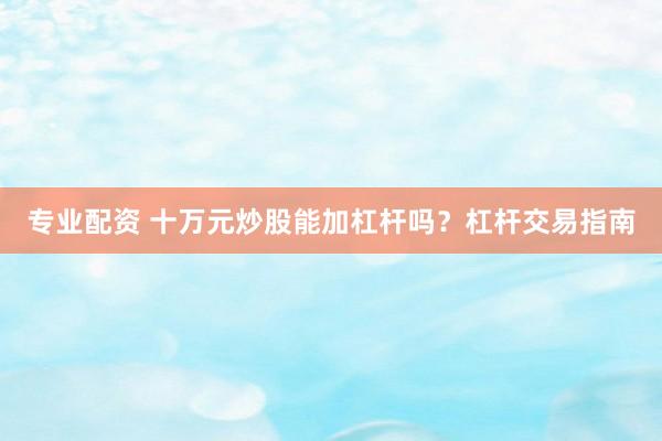 专业配资 十万元炒股能加杠杆吗？杠杆交易指南