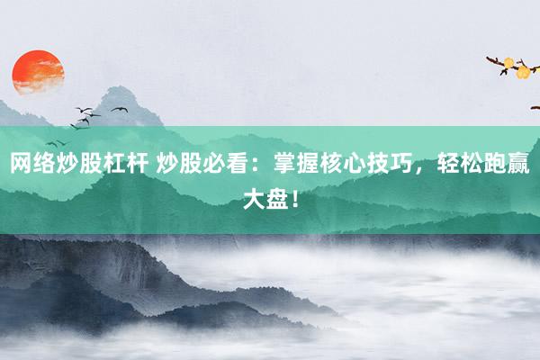 网络炒股杠杆 炒股必看：掌握核心技巧，轻松跑赢大盘！