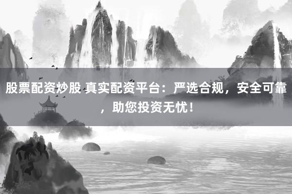 股票配资炒股 真实配资平台：严选合规，安全可靠，助您投资无忧！