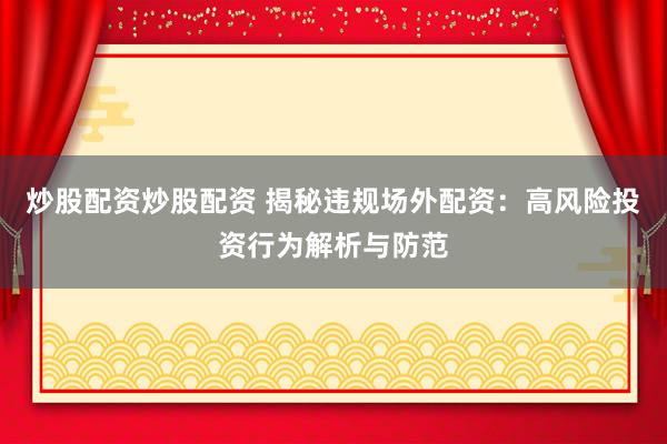 炒股配资炒股配资 揭秘违规场外配资：高风险投资行为解析与防范