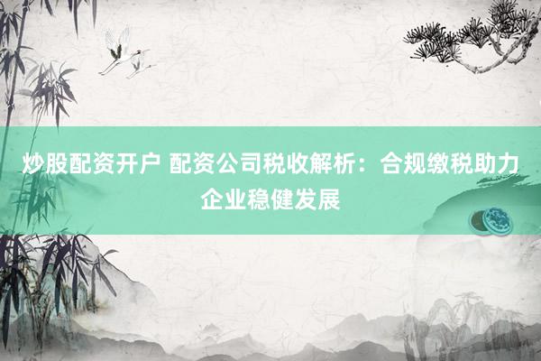 炒股配资开户 配资公司税收解析：合规缴税助力企业稳健发展